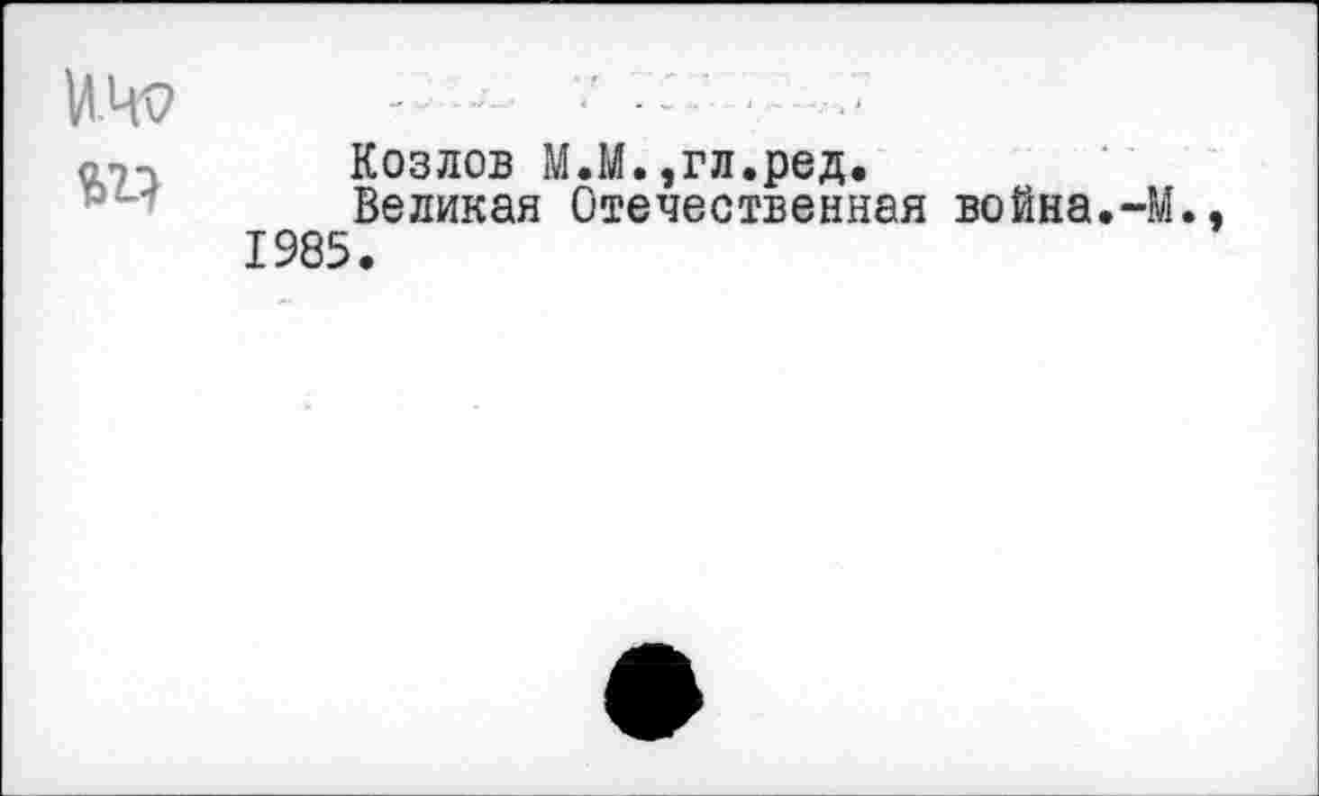 ﻿Козлов М.М.,гл.ред.
Великая Отечественная война.-М. 1985.